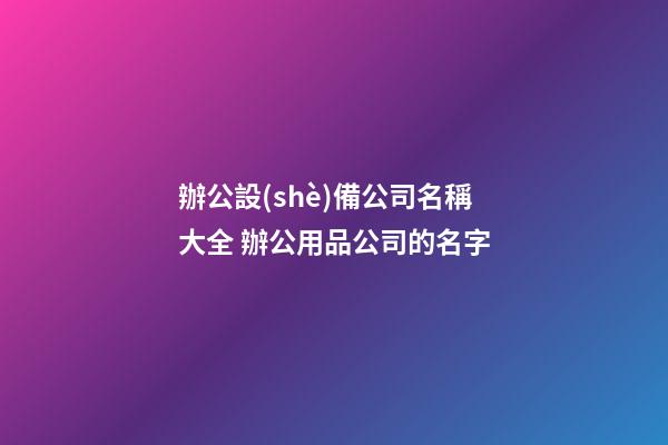 辦公設(shè)備公司名稱大全 辦公用品公司的名字-第1張-公司起名-玄機(jī)派